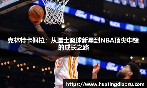 克林特卡佩拉：从瑞士篮球新星到NBA顶尖中锋的成长之路