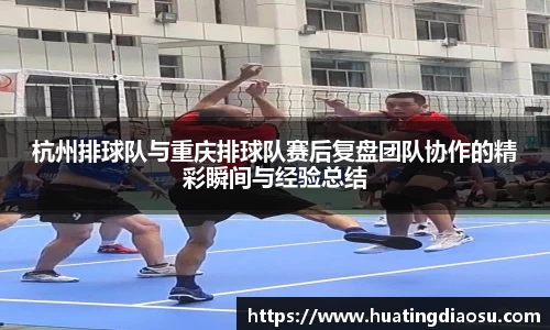 杭州排球队与重庆排球队赛后复盘团队协作的精彩瞬间与经验总结